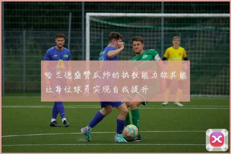 哈兰德盛赞瓜帅的执教能力称其能让每位球员实现自我提升