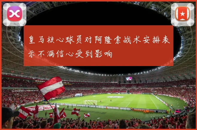 皇马核心球员对阿隆索战术安排表示不满信心受到影响