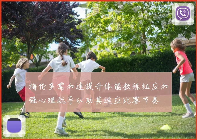 梅伦多需加速提升体能教练组应加强心理疏导以助其适应比赛节奏