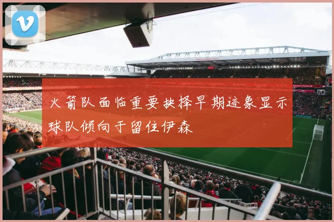 火箭队面临重要抉择早期迹象显示球队倾向于留住伊森