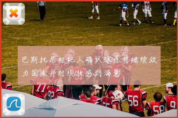 巴斯托尼经纪人确认球员将继续效力国米并对现状感到满意