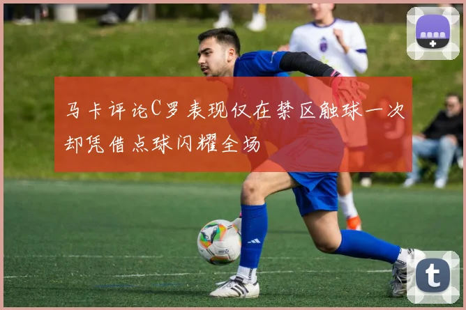 马卡评论C罗表现仅在禁区触球一次却凭借点球闪耀全场