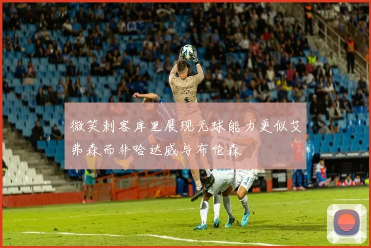 微笑刺客库里展现无球能力更似艾弗森而非哈达威与布伦森