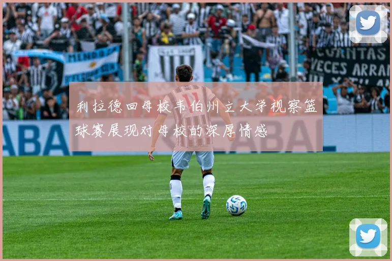 利拉德回母校韦伯州立大学视察篮球赛展现对母校的深厚情感