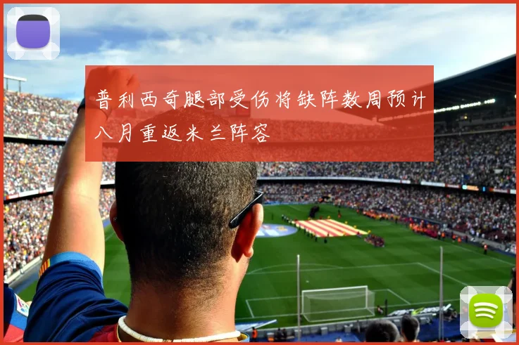 普利西奇腿部受伤将缺阵数周预计八月重返米兰阵容