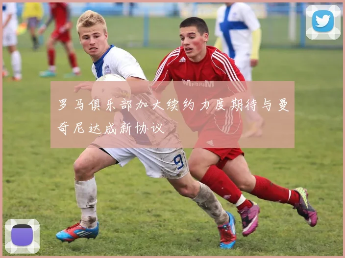 罗马俱乐部加大续约力度期待与曼奇尼达成新协议