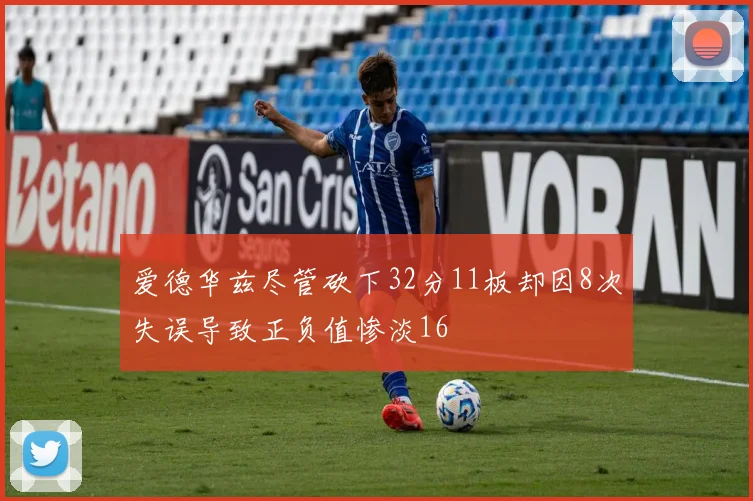 爱德华兹尽管砍下32分11板却因8次失误导致正负值惨淡16