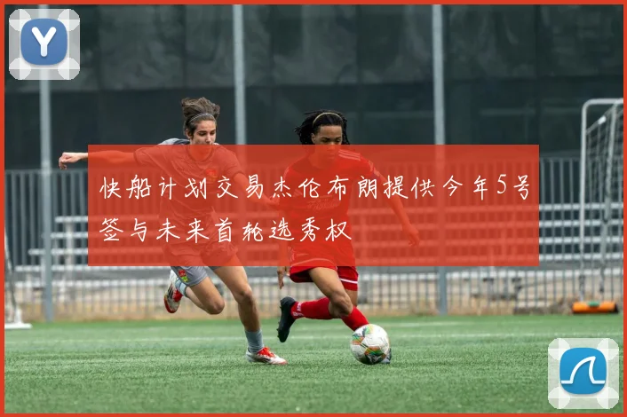 快船计划交易杰伦布朗提供今年5号签与未来首轮选秀权