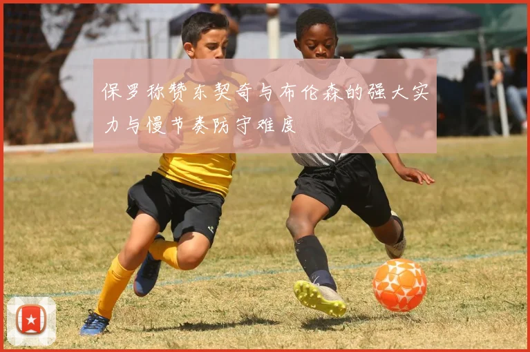 保罗称赞东契奇与布伦森的强大实力与慢节奏防守难度