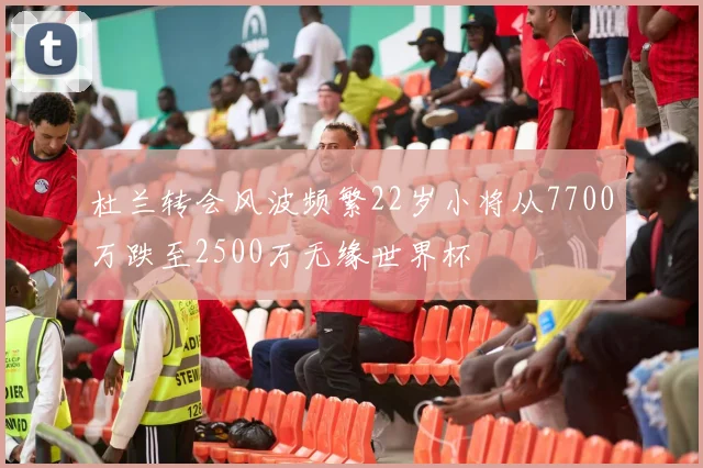 杜兰转会风波频繁22岁小将从7700万跌至2500万无缘世界杯