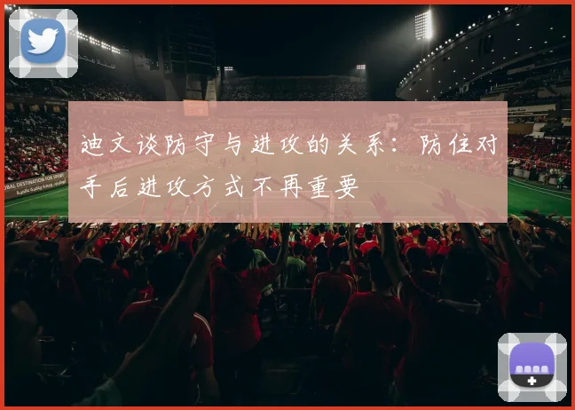 迪文谈防守与进攻的关系：防住对手后进攻方式不再重要