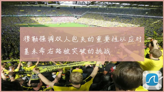 穆勒强调双人包夹的重要性以应对基米希右路被突破的挑战