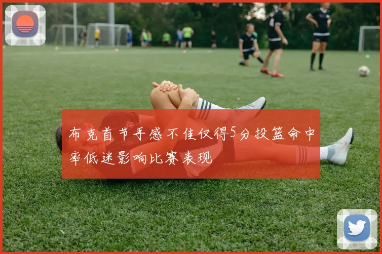 布克首节手感不佳仅得5分投篮命中率低迷影响比赛表现