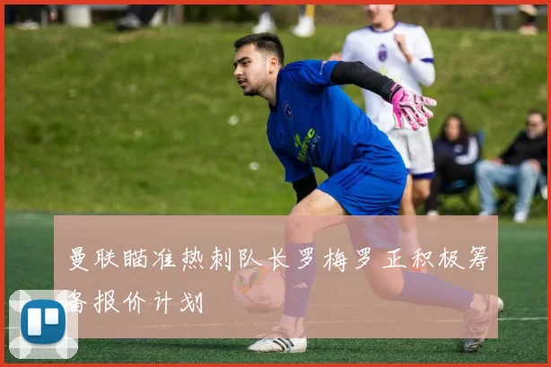 曼联瞄准热刺队长罗梅罗正积极筹备报价计划