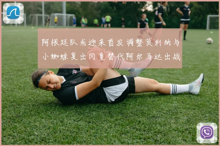 阿根廷队或迎来首发调整莫利纳与小蜘蛛复出冈皇替代阿尔马达出战