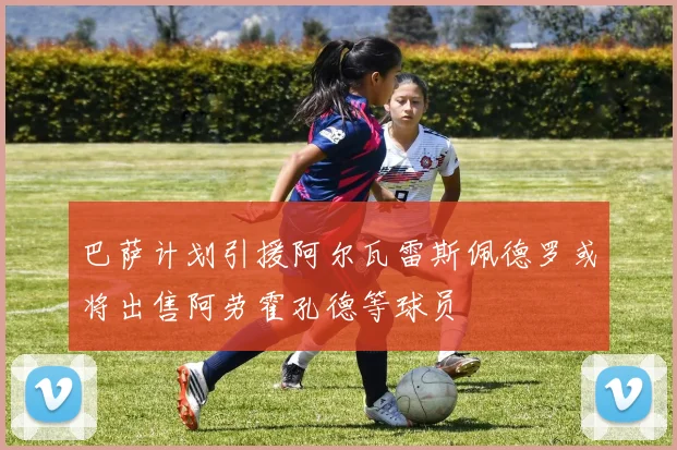 巴萨计划引援阿尔瓦雷斯佩德罗或将出售阿劳霍孔德等球员