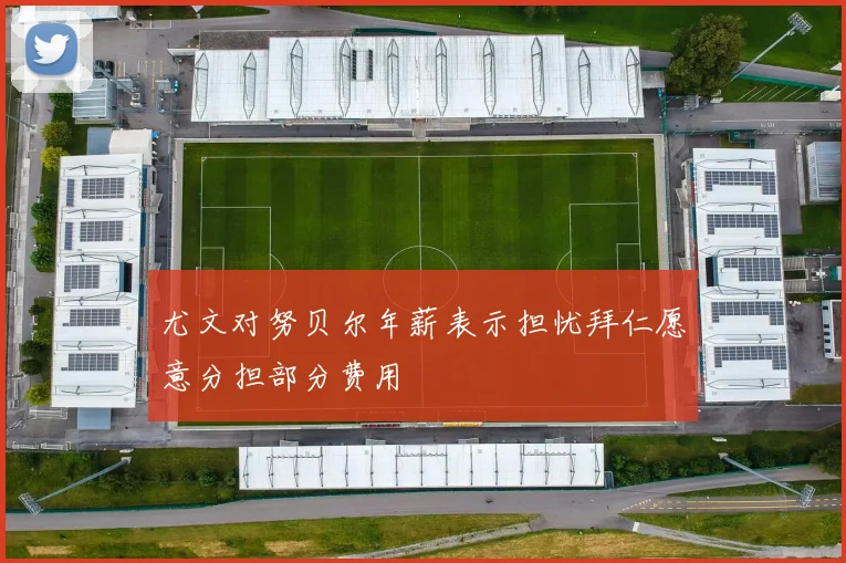 尤文对努贝尔年薪表示担忧拜仁愿意分担部分费用