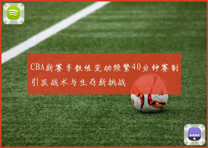 CBA新赛季教练变动频繁40分钟赛制引发战术与生存新挑战