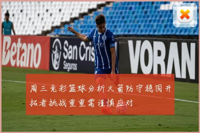 周三竞彩篮球分析火箭防守稳固开拓者挑战重重需谨慎应对