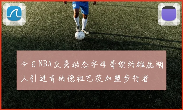 今日NBA交易动态字母哥续约雄鹿湖人引进肯纳德祖巴茨加盟步行者