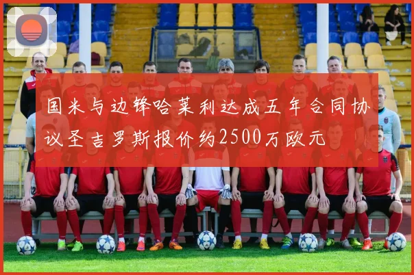 国米与边锋哈莱利达成五年合同协议圣吉罗斯报价约2500万欧元