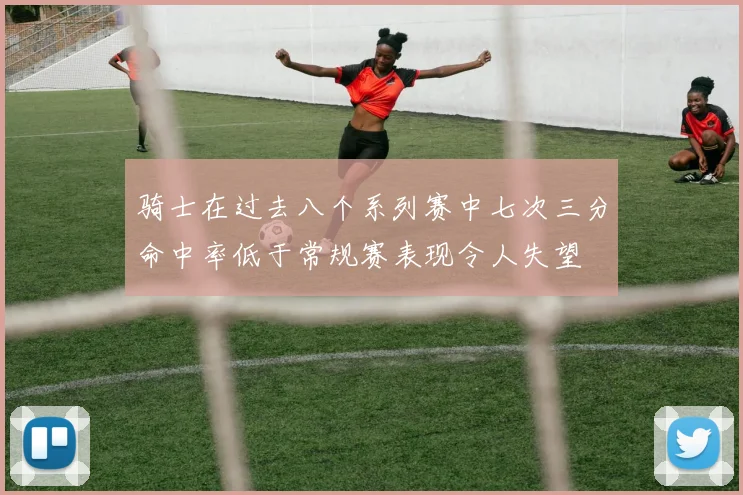 骑士在过去八个系列赛中七次三分命中率低于常规赛表现令人失望