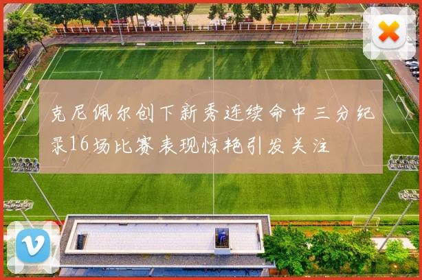 克尼佩尔创下新秀连续命中三分纪录16场比赛表现惊艳引发关注