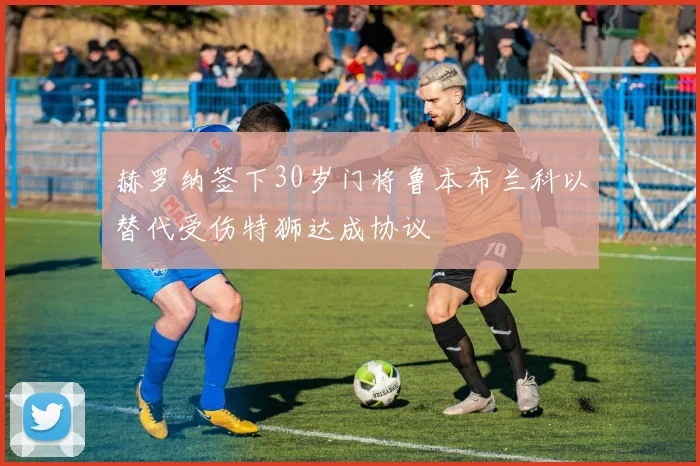赫罗纳签下30岁门将鲁本布兰科以替代受伤特狮达成协议