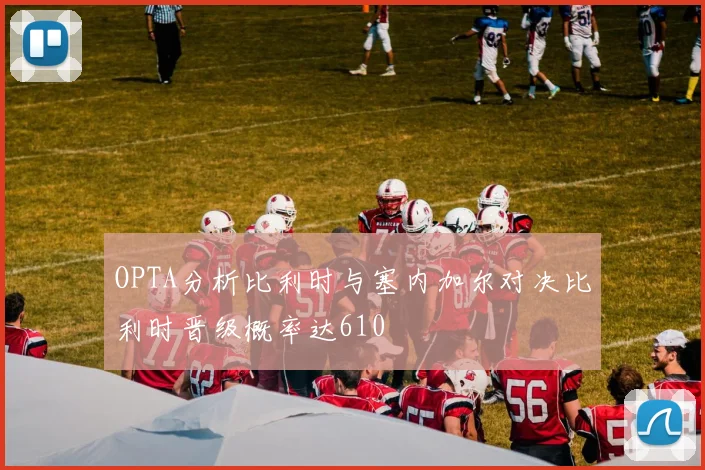 OPTA分析比利时与塞内加尔对决比利时晋级概率达610