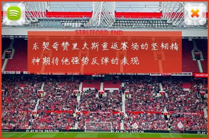东契奇赞里夫斯重返赛场的坚韧精神期待他强势反弹的表现