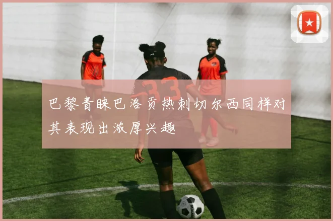 巴黎青睐巴洛贡热刺切尔西同样对其表现出浓厚兴趣