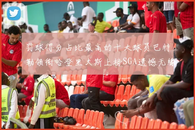 罚球得分占比最高的十大球员巴特勒领衔哈登里夫斯上榜SGA遗憾无缘