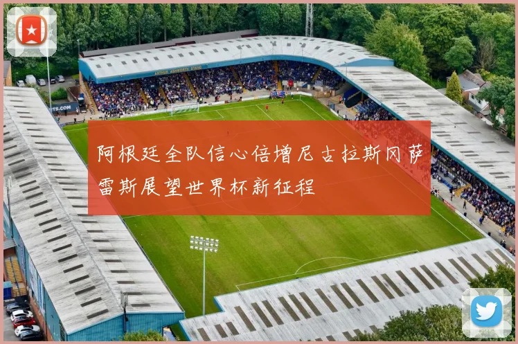 阿根廷全队信心倍增尼古拉斯冈萨雷斯展望世界杯新征程